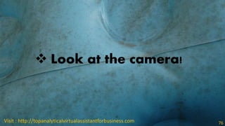  Look at the camera!
Visit : http://topanalyticalvirtualassistantforbusiness.com 76
 