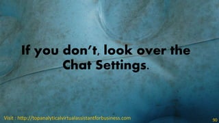 If you don’t, look over the
Chat Settings.
Visit : http://topanalyticalvirtualassistantforbusiness.com 90
 
