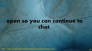 open so you can continue to
chat.
Visit : http://topanalyticalvirtualassistantforbusiness.com 98
 