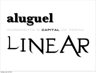 aluguel

           linear
           incrementa o capital de forma




Sunday, July 18, 2010
 