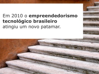 Em 2010 o empreendedorismo
tecnológico brasileiro
atingiu um novo patamar.
 