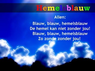 Hemelsblauw
           Allen:
 Blauw, blauw, hemelsblauw
De hemel kan niet zonder jou!
 Blauw, blauw, hemelsblauw
    Zo zonde zonder jou!
 