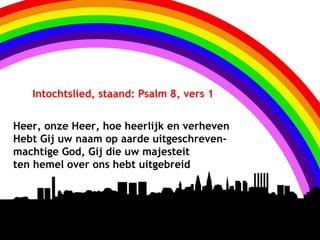 P s a lm 8 ,
   Intochtslied, staand: Psalm 8, vers 1

           ve rs 1
Heer, onze Heer, hoe heerlijk en verheven
Hebt Gij uw naam op aarde uitgeschreven-
machtige God, Gij die uw majesteit
ten hemel over ons hebt uitgebreid
 