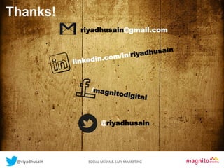 Thanks!
Contents
riyadhusain@gmail.com
n
adhusai
riy
.com/in/
linkedin

/magni
todigita

l

@riyadhusain

@riyadhusain	
  	
  	
  	
  	
  	
  	
  	
  	
  	
  	
  	
  	
  	
  	
  	
  	
  	
  	
  	
  	
  	
  	
  	
  	
  	
  	
  	
  	
  	
  	
  	
  	
  	
  	
  	
  	
  	
  	
  	
  	
  	
  	
  SOCIAL	
  MEDIA	
  &	
  EASY	
  MARKETING	
  

 