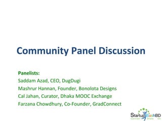 Community	
  Panel	
  Discussion	
  
Panelists:	
  
Saddam	
  Azad,	
  CEO,	
  DugDugi	
  
Mashrur	
  Hannan,	
  Founder,	
  Bonolota	
  Designs	
  
Cal	
  Jahan,	
  Curator,	
  Dhaka	
  MOOC	
  Exchange	
  
Farzana	
  Chowdhury,	
  Co-­‐Founder,	
  GradConnect	
  
	
  

 
