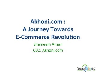 Akhoni.com	
  :	
  
A	
  Journey	
  Towards	
  	
  
E-­‐Commerce	
  RevoluNon	
  
Shameem	
  Ahsan	
  
CEO,	
  Akhoni.com	
  

 