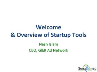 Welcome	
  	
  
&	
  Overview	
  of	
  Startup	
  Tools	
  
Nash	
  Islam	
  
CEO,	
  G&R	
  Ad	
  Network	
  

 