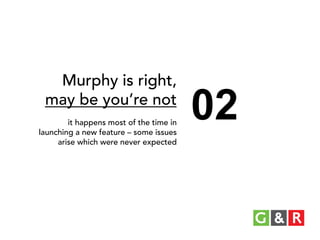 Murphy is right,
may be you’re not
it happens most of the time in
launching a new feature – some issues
arise which were never expected

02

 