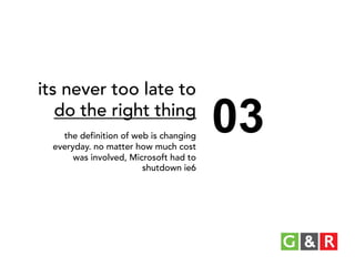 its never too late to
do the right thing
the definition of web is changing
everyday. no matter how much cost
was involved, Microsoft had to
shutdown ie6

03

 