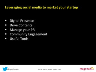 Leveraging	
  
Contents social	
  media	
  to	
  market	
  your	
  startup	
  
	
  
	
  
§ 
§ 
§ 
§ 
§ 

Digital	
  Presence	
  
Drive	
  Contents	
  
Manage	
  your	
  PR	
  
Community	
  Engagement	
  
Useful	
  Tools	
  

@riyadhusain	
  	
  	
  	
  	
  	
  	
  	
  	
  	
  	
  	
  	
  	
  	
  	
  	
  	
  	
  	
  	
  	
  	
  	
  	
  	
  	
  	
  	
  	
  	
  	
  	
  	
  	
  	
  	
  	
  	
  	
  	
  	
  	
  SOCIAL	
  MEDIA	
  &	
  EASY	
  MARKETING	
  

 