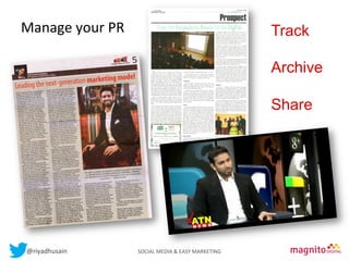 Manage	
  
Contentsyour	
  PR	
  
	
  

Track
Archive
Share

@riyadhusain	
  	
  	
  	
  	
  	
  	
  	
  	
  	
  	
  	
  	
  	
  	
  	
  	
  	
  	
  	
  	
  	
  	
  	
  	
  	
  	
  	
  	
  	
  	
  	
  	
  	
  	
  	
  	
  	
  	
  	
  	
  	
  	
  SOCIAL	
  MEDIA	
  &	
  EASY	
  MARKETING	
  

 