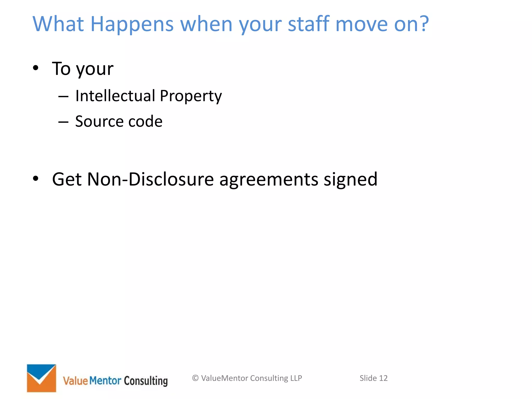 © ValueMentor Consulting LLP Slide 12
What Happens when your staff move on?
• To your
– Intellectual Property
– Source code
• Get Non-Disclosure agreements signed
 