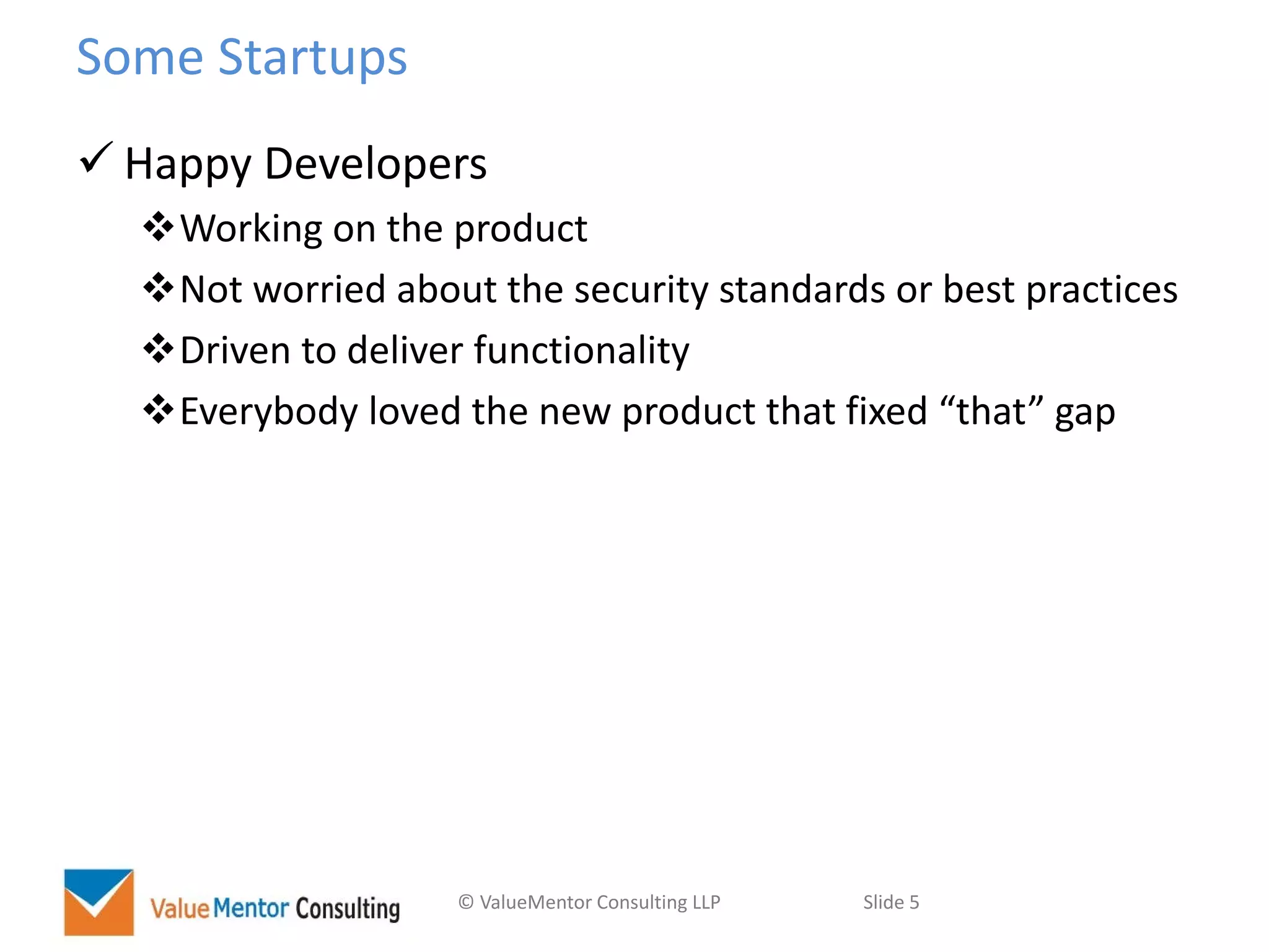 © ValueMentor Consulting LLP Slide 5
Some Startups
 Happy Developers
Working on the product
Not worried about the security standards or best practices
Driven to deliver functionality
Everybody loved the new product that fixed “that” gap
 
