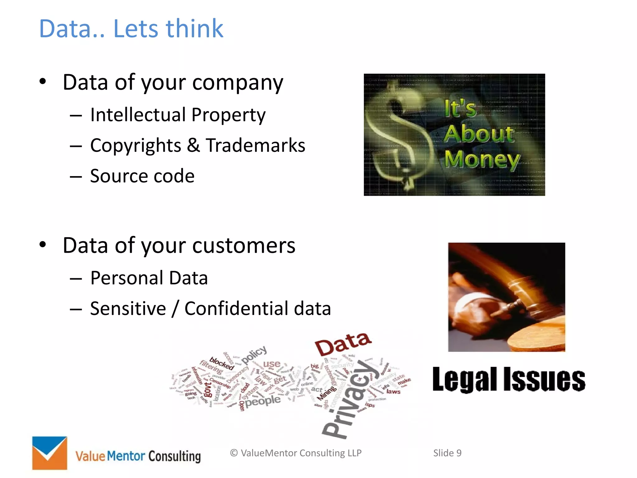 © ValueMentor Consulting LLP Slide 9
Data.. Lets think
• Data of your company
– Intellectual Property
– Copyrights & Trademarks
– Source code
• Data of your customers
– Personal Data
– Sensitive / Confidential data
 