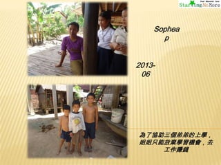 Sophea
p
201306

為了協助三個弟弟的上學，
姐姐只能放棄學習機會，去
工作賺錢

 