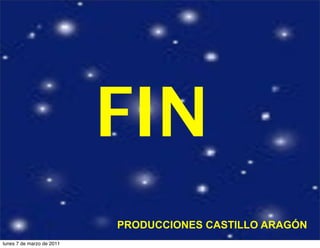 FIN
PRODUCCIONES CASTILLO ARAGÓN
lunes 7 de marzo de 2011
