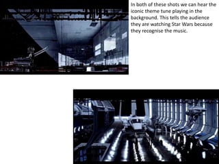 In both of these shots we can hear the 
iconic theme tune playing in the 
background. This tells the audience 
they are watching Star Wars because 
they recognise the music. 
 