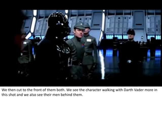 We then cut to the front of them both. We see the character walking with Darth Vader more in 
this shot and we also see their men behind them. 
 