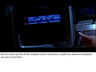 We see a close up shot of the computer screen. Computers, usually very advanced computers, 
are seen in sci-fi films. 
 