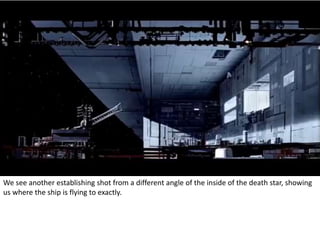 We see another establishing shot from a different angle of the inside of the death star, showing 
us where the ship is flying to exactly. 
 