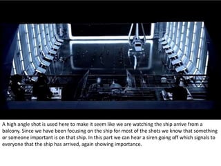 A high angle shot is used here to make it seem like we are watching the ship arrive from a 
balcony. Since we have been focusing on the ship for most of the shots we know that something 
or someone important is on that ship. In this part we can hear a siren going off which signals to 
everyone that the ship has arrived, again showing importance. 
 