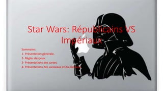 Star Wars: Républicains VS
Impériaux
Sommaire:
1- Présentation générale.
2- Règles des jeux.
3- Présentations des cartes.
4- Présentations des vaisseaux et du plateaux.
 
