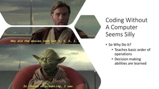 Coding Without
A Computer
Seems Silly
• So Why Do It?
• Teaches basic order of
operations
• Decision making
abilities are ...
