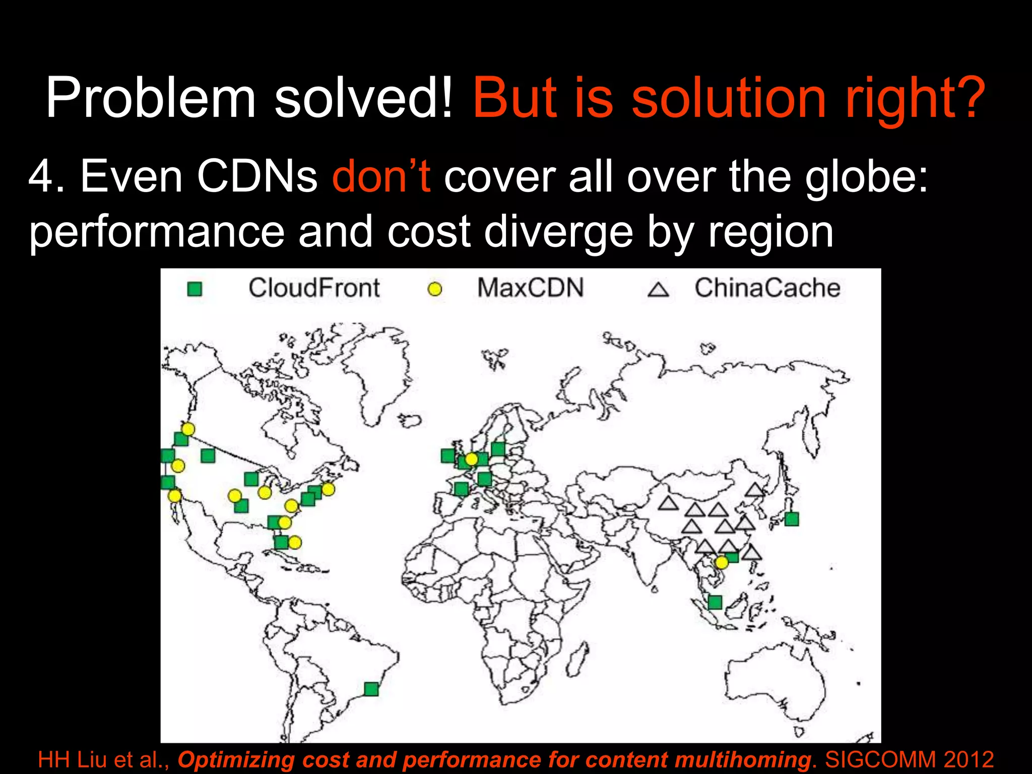 Problem solved! But is solution right?
4. Even CDNs don’t cover all over the globe:
performance and cost diverge by region
HH Liu et al., Optimizing cost and performance for content multihoming. SIGCOMM 2012
 