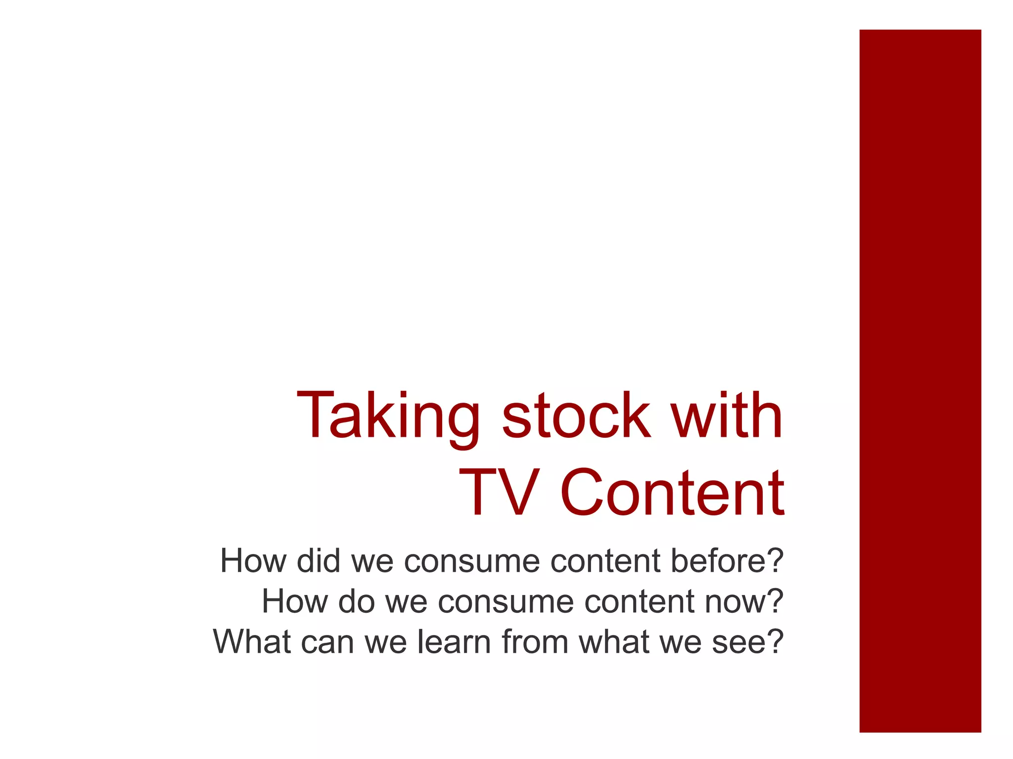 Taking stock with
TV Content
How did we consume content before?
How do we consume content now?
What can we learn from what we see?
 