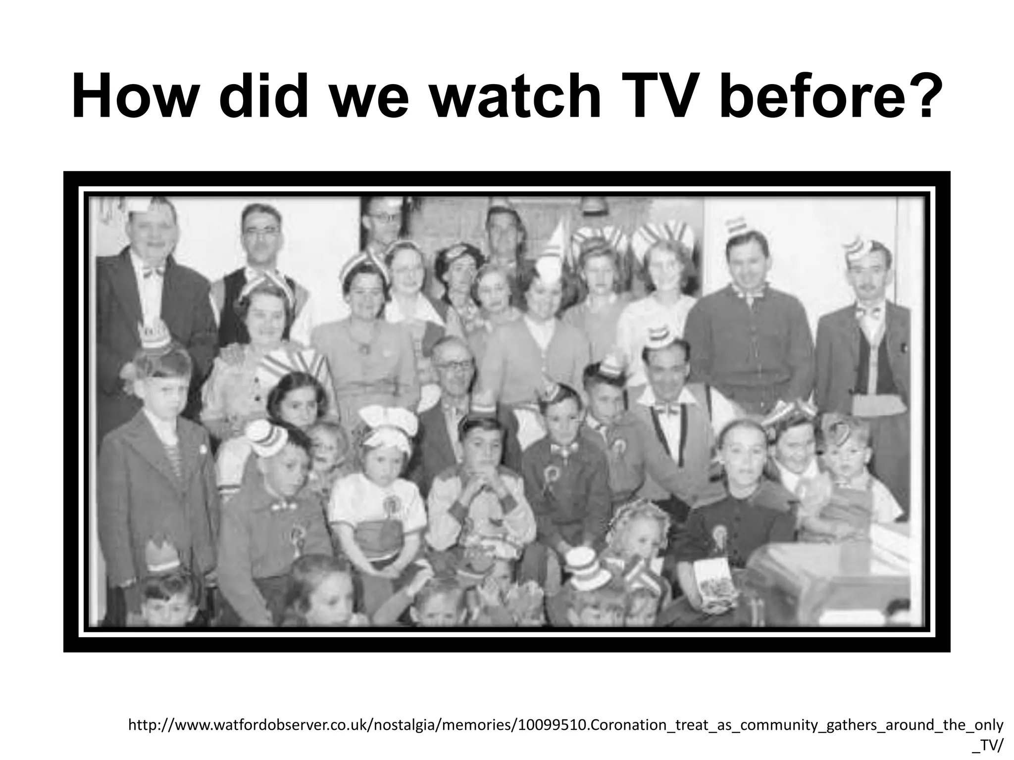How did we watch TV before?
http://www.watfordobserver.co.uk/nostalgia/memories/10099510.Coronation_treat_as_community_gathers_around_the_only
_TV/
 