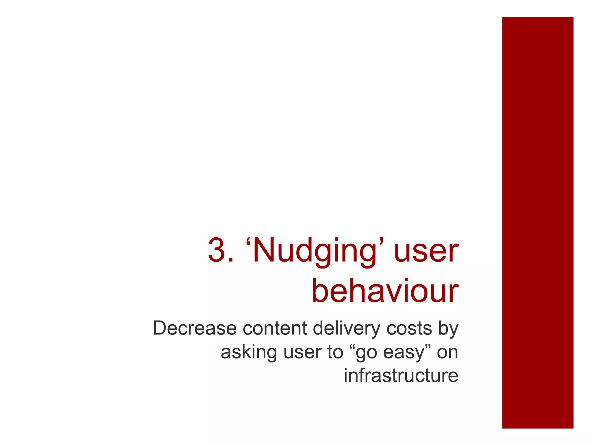 3. ‘Nudging’ user
behaviour
Decrease content delivery costs by
asking user to “go easy” on
infrastructure
 
