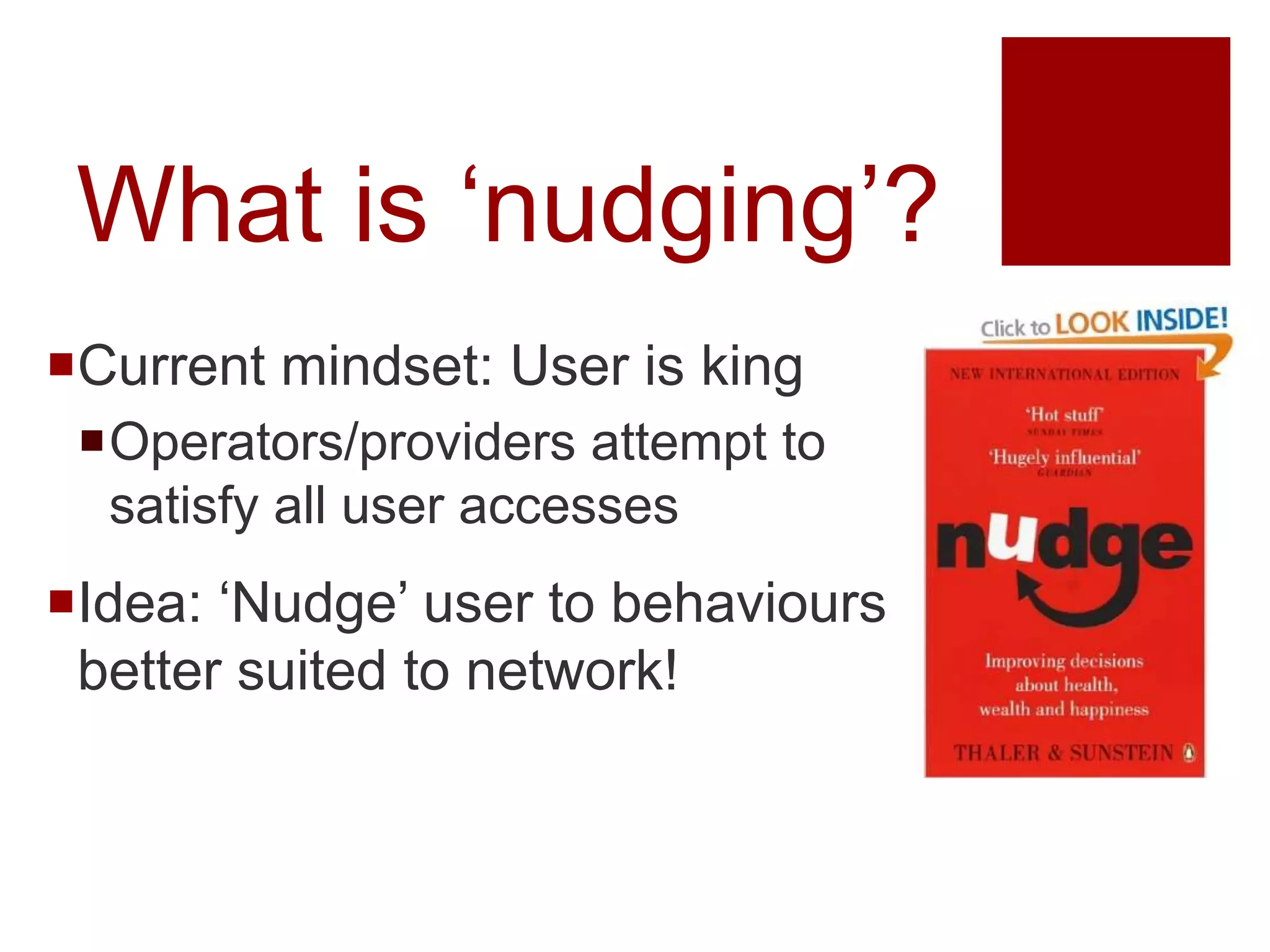 What is ‘nudging’?
Current mindset: User is king
Operators/providers attempt to
satisfy all user accesses
Idea: ‘Nudge’ user to behaviours
better suited to network!
 