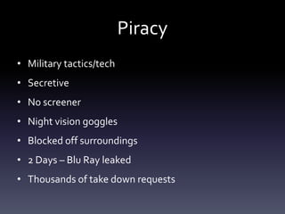 Piracy
• Military tactics/tech
• Secretive
• No screener
• Night vision goggles
• Blocked off surroundings
• 2 Days – Blu Ray leaked
• Thousands of take down requests
 