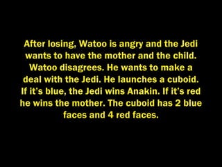After losing, Watoo is angry and the Jedi
wants to have the mother and the child.
Watoo disagrees. He wants to make a
deal with the Jedi. He launches a cuboid.
If it’s blue, the Jedi wins Anakin. If it’s red
he wins the mother. The cuboid has 2 blue
faces and 4 red faces.
 
