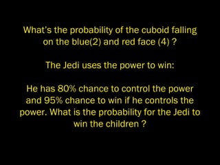 What’s the probability of the cuboid falling
on the blue(2) and red face (4) ?
The Jedi uses the power to win:
He has 80% chance to control the power
and 95% chance to win if he controls the
power. What is the probability for the Jedi to
win the children ?
 