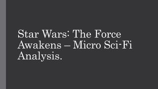 Star Wars: The Force
Awakens – Micro Sci-Fi
Analysis.
 