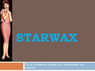 STARWAX
Ou le marketing vintage pour redynamiser son
activité.

 