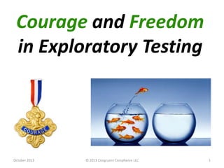 Courage and Freedom
in Exploratory Testing
October 2013 © 2013 Congruent Compliance LLC 1
 