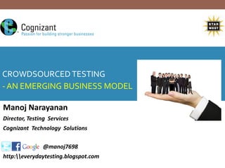 Transitioning into an agile testing
CROWDSOURCED TESTING
  organisation
- AN EMERGING BUSINESS MODEL
  - A practitioner's framework


Manoj Narayanan
Director, Testing Services
Cognizant Technology Solutions

               @manoj7698
http:everydaytesting.blogspot.com
 
