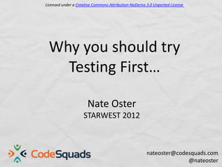 Licensed under a Creative Commons Attribution-NoDerivs 3.0 Unported License




 Why you should try
   Testing First…

                      Nate Oster
                    STARWEST 2012



                                                       nateoster@codesquads.com
                                                                     @nateoster
 