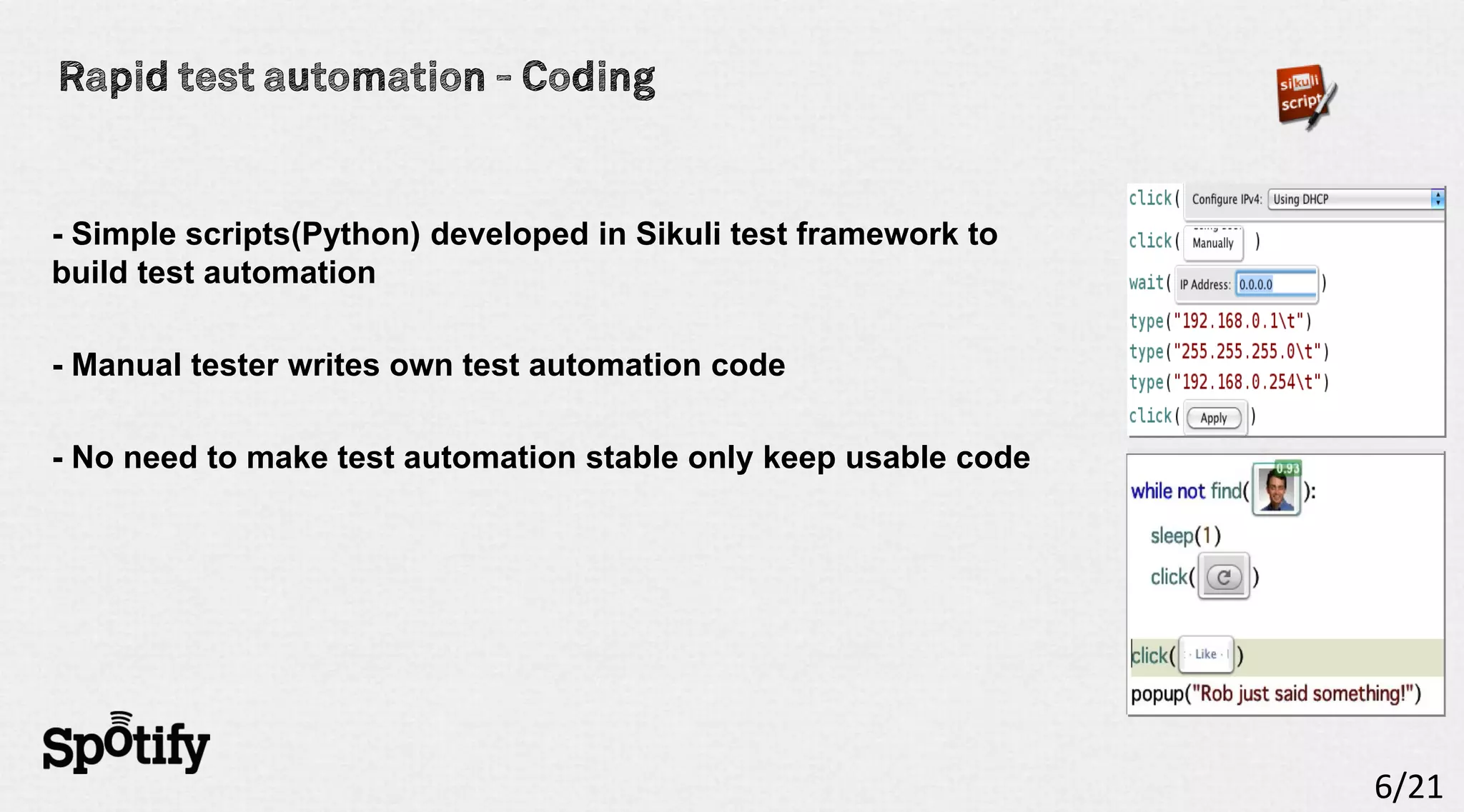 - Simple scripts(Python) developed in Sikuli test framework to
build test automation

- Manual tester writes own test automation code

- No need to make test automation stable only keep usable code




                                                                 6/21
 