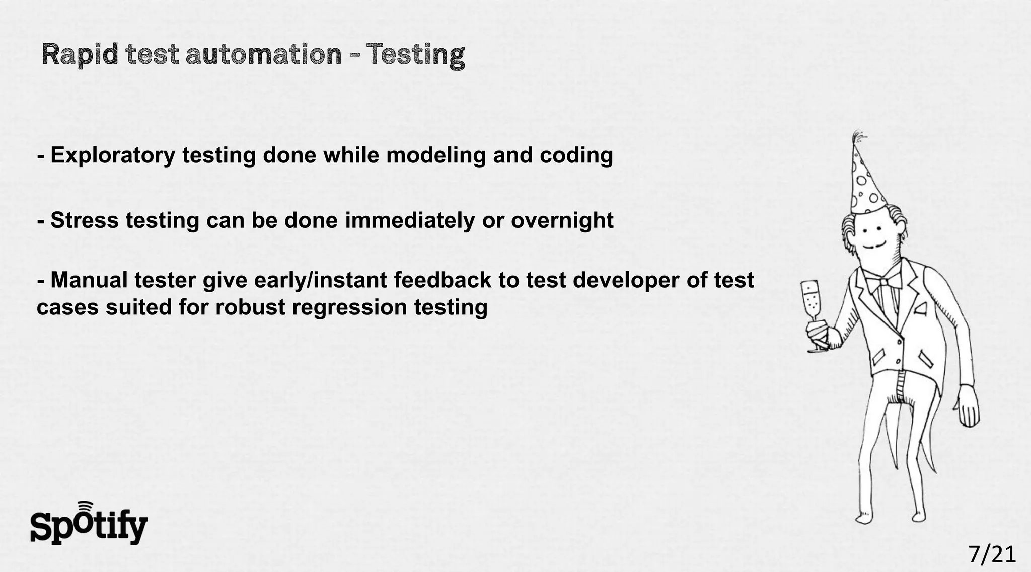 - Exploratory testing done while modeling and coding

- Stress testing can be done immediately or overnight

- Manual tester give early/instant feedback to test developer of test
cases suited for robust regression testing




                                                                        7/21
 