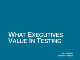 WHAT EXECUTIVES
VALUE IN TESTING
Michael Kelly
Jeanette Thebeau
 