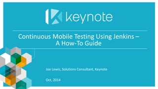 Continuous Mobile Testing Using Jenkins – 
A How-To Guide 
Joe Lewis, Solutions Consultant, Keynote 
Oct, 2014 
 