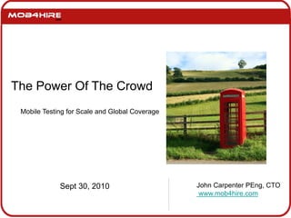 John Carpenter PEng, CTO
www.mob4hire.com
Sept 30, 2010
The Power Of The Crowd
Mobile Testing for Scale and Global Coverage
 