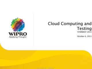 Cloud Computing and
                               Testing
                                 STARWEST 2011

                                 October 6, 2011




© 2011 Wipro Ltd - Conﬁdential
 