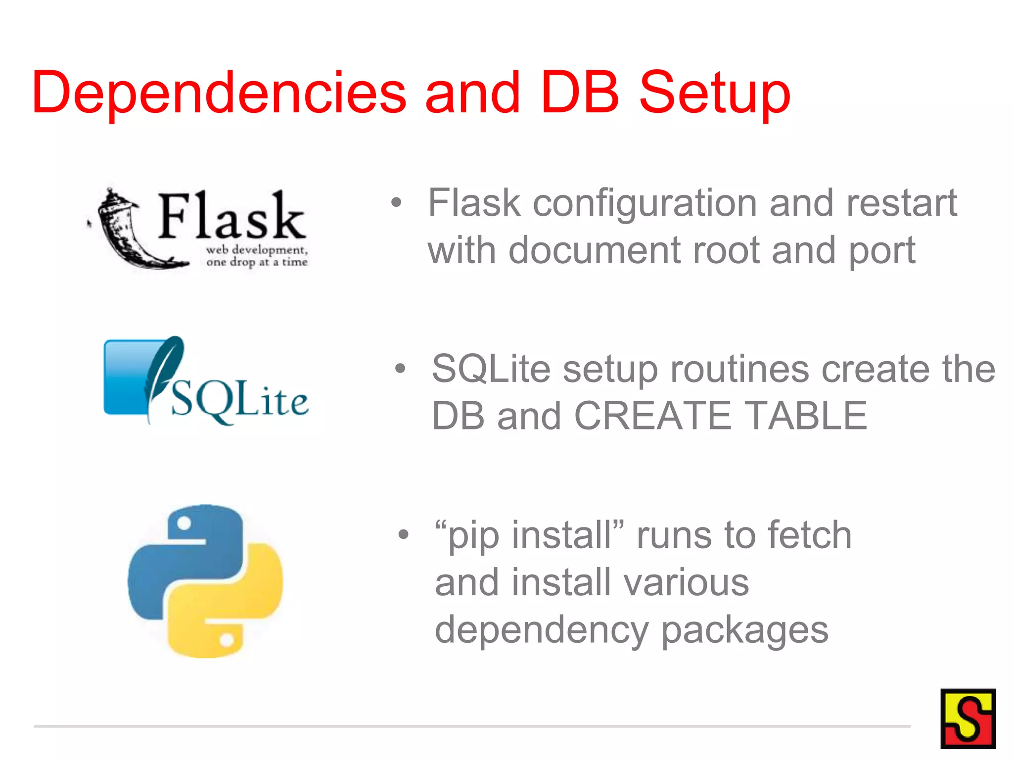 Dependencies and DB Setup • Flask configuration and restart with document root and port • SQLite setup routines create the DB and CREATE TABLE • “pip install” runs to fetch and install various dependency packages 
