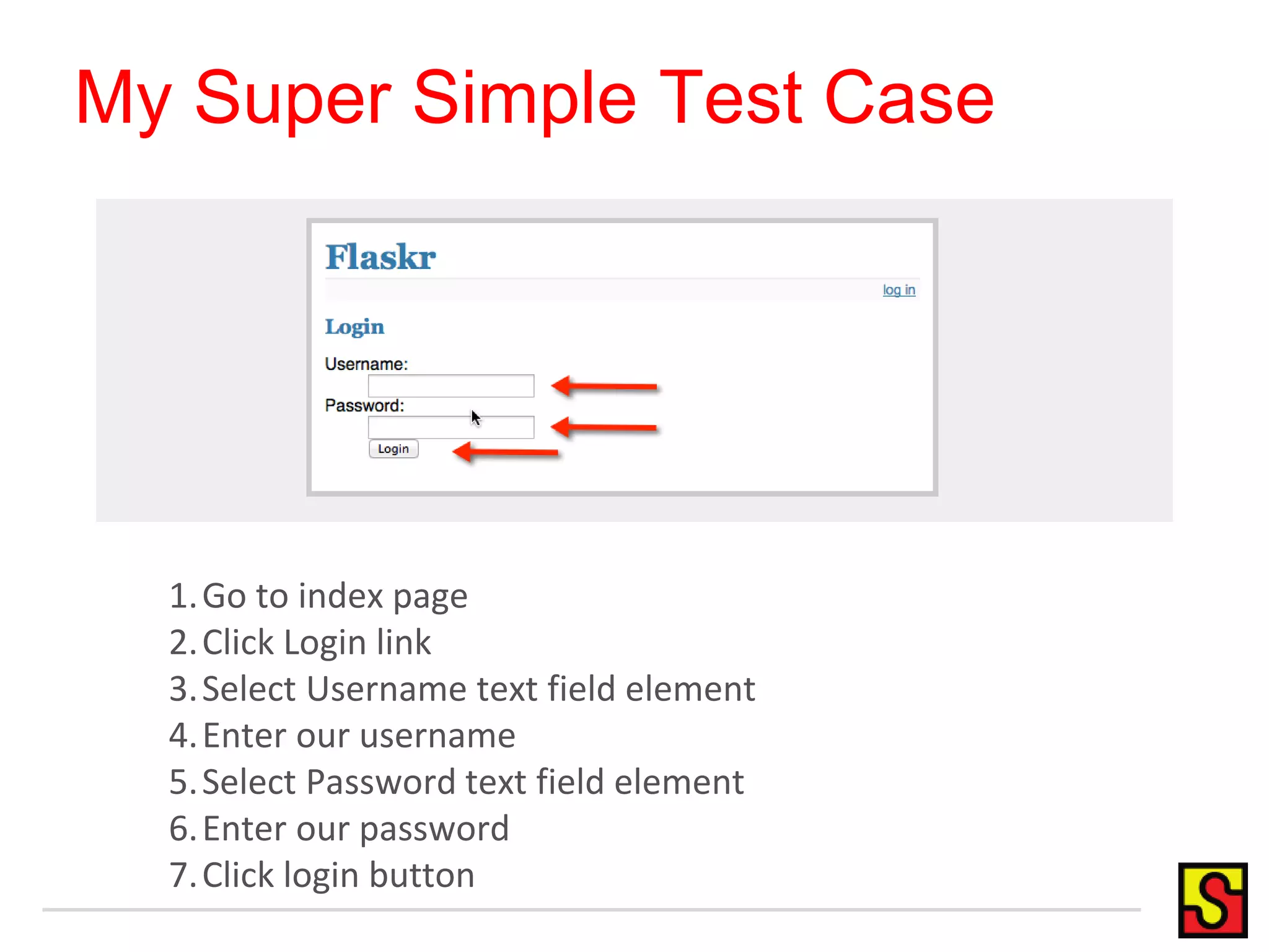 My Super Simple Test Case 1.Go to index page 2. Click Login link 3.Select Username text field element 4.Enter our username 5.Select Password text field element 6.Enter our password 7. Click login button 