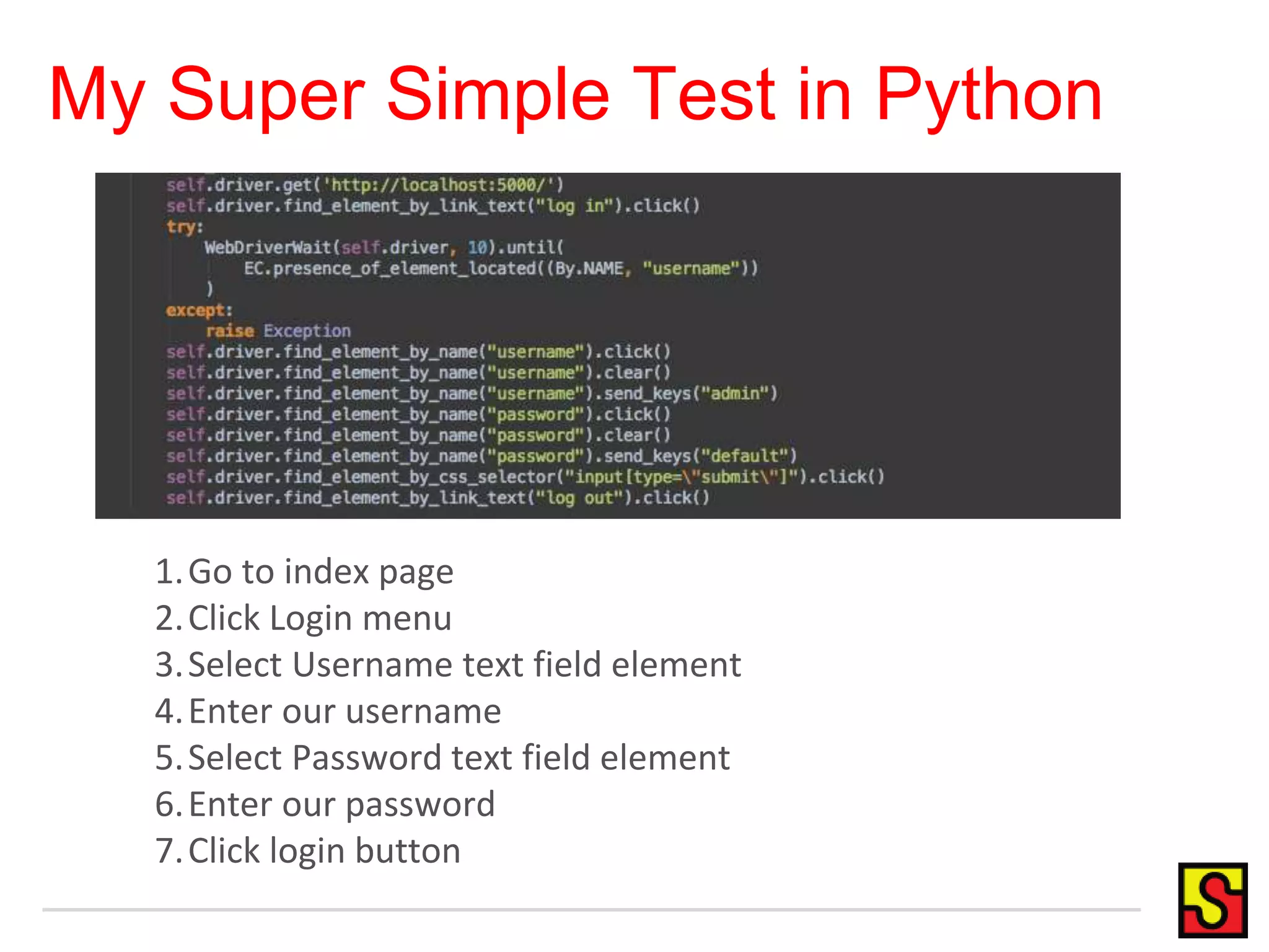 My Super Simple Test in Python 1.Go to index page 2. Click Login menu 3.Select Username text field element 4.Enter our username 5.Select Password text field element 6.Enter our password 7. Click login button 
