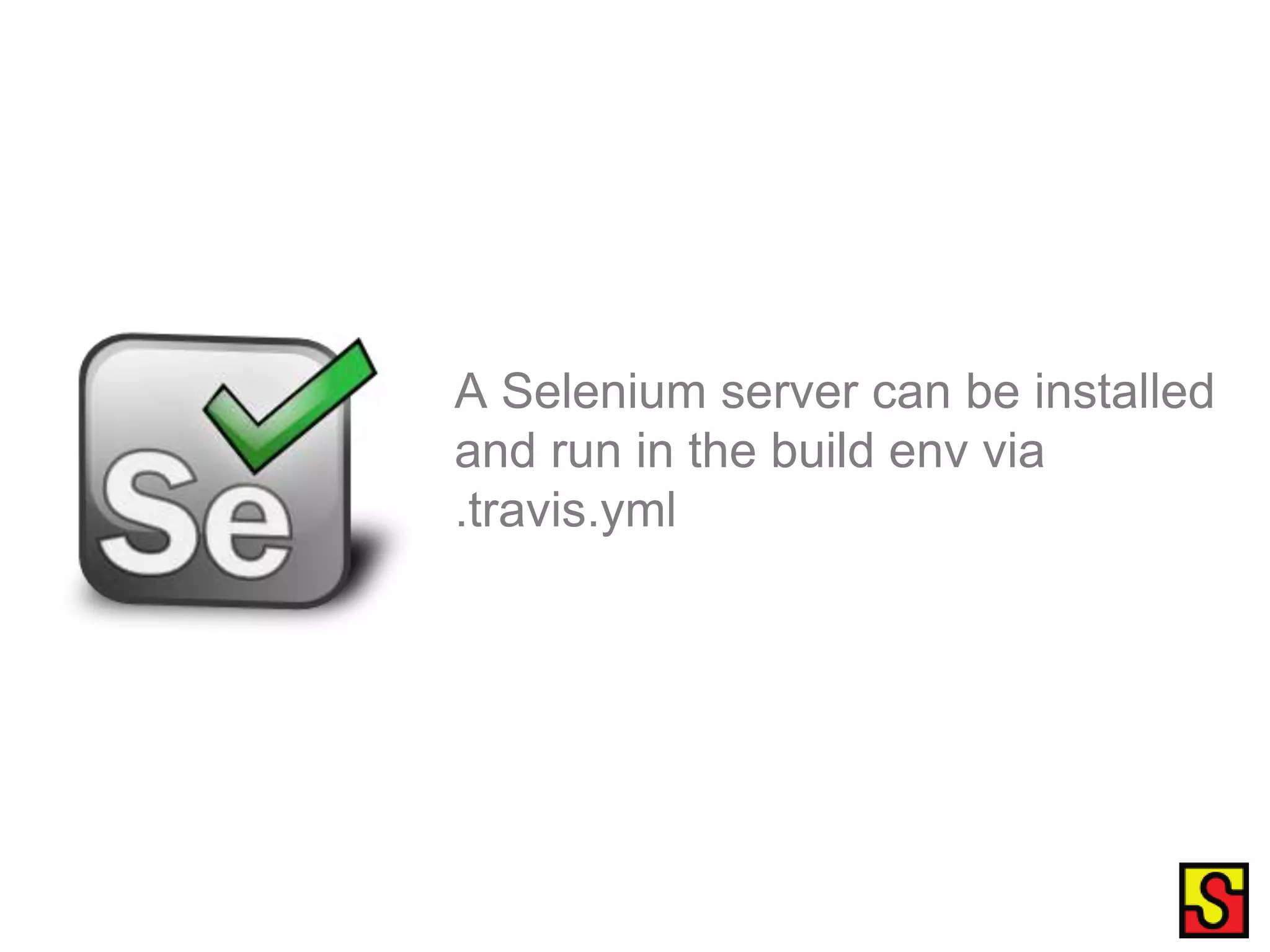 A Selenium server can be installed and run in the build env via .travis.yml 